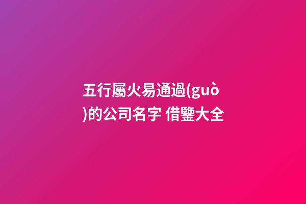五行屬火易通過(guò)的公司名字 借鑒大全-第1張-公司起名-玄機(jī)派